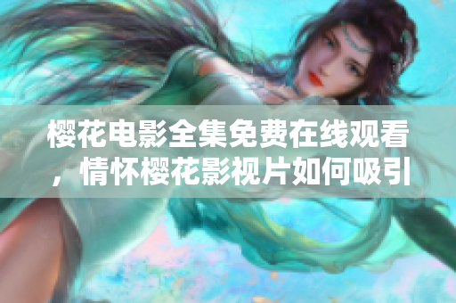 樱花电影全集免费在线观看，情怀樱花影视片如何吸引粉丝深入观赏？