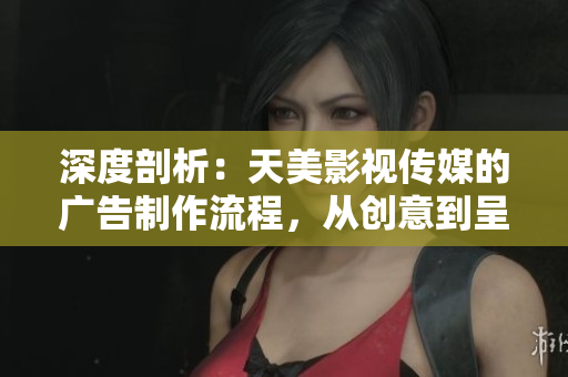深度剖析：天美影视传媒的广告制作流程，从创意到呈现的完整探索