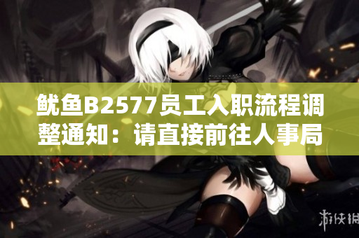 鱿鱼B2577员工入职流程调整通知：请直接前往人事局办理相关手续