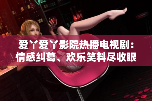 爱丫爱丫影院热播电视剧：情感纠葛、欢乐笑料尽收眼底