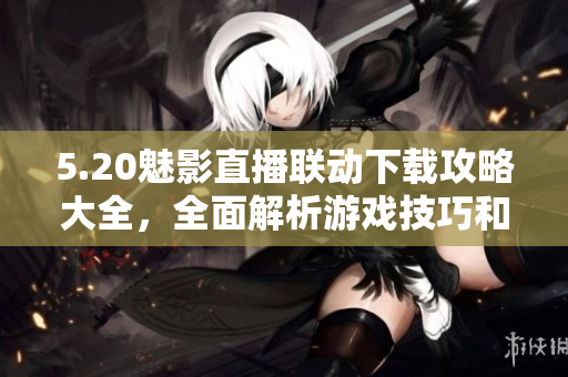 5.20魅影直播联动下载攻略大全，全面解析游戏技巧和心得分享