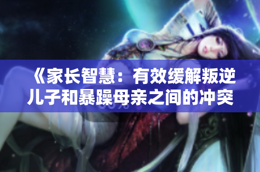 《家长智慧：有效缓解叛逆儿子和暴躁母亲之间的冲突》