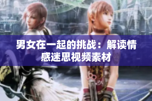 男女在一起的挑战：解读情感迷思视频素材