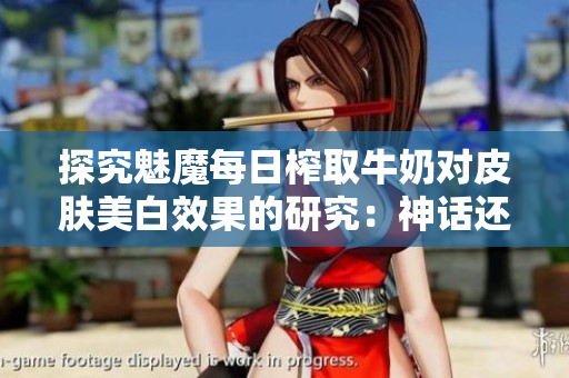 探究魅魔每日榨取牛奶对皮肤美白效果的研究：神话还是事实？