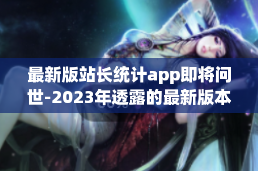 最新版站长统计app即将问世-2023年透露的最新版本详情