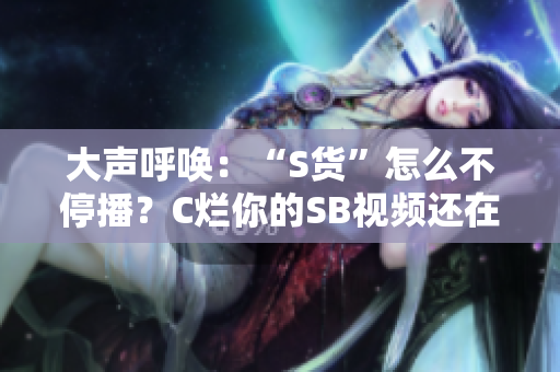 大声呼唤：“S货”怎么不停播？C烂你的SB视频还在疯传