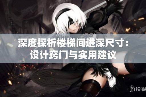 深度探析楼梯间进深尺寸：设计窍门与实用建议