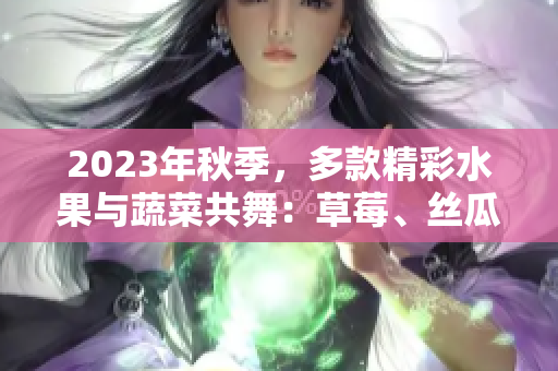 2023年秋季，多款精彩水果与蔬菜共舞：草莓、丝瓜、芭乐、绿巨人樱桃、秋葵，呈现粉色魅力
