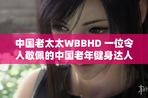 中国老太太WBBHD 一位令人敬佩的中国老年健身达人
