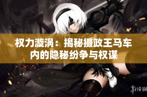 权力漩涡：揭秘摄政王马车内的隐秘纷争与权谋
