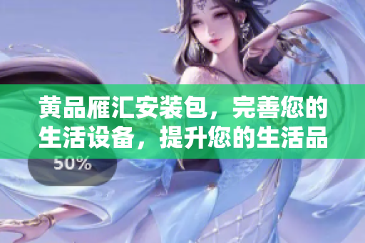 黄品雁汇安装包，完善您的生活设备，提升您的生活品质