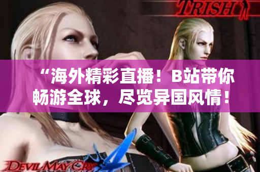 “海外精彩直播！B站带你畅游全球，尽览异国风情！”