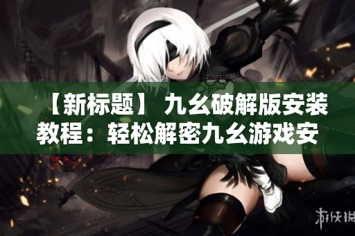 【新标题】 九幺破解版安装教程：轻松解密九幺游戏安装步骤