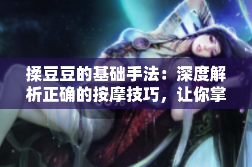 揉豆豆的基础手法：深度解析正确的按摩技巧，让你掌握完美按摩窍门