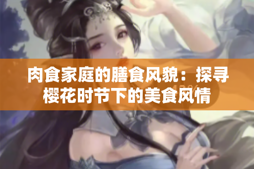 肉食家庭的膳食风貌：探寻樱花时节下的美食风情