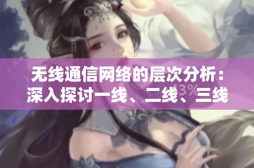 无线通信网络的层次分析：深入探讨一线、二线、三线的技术与应用