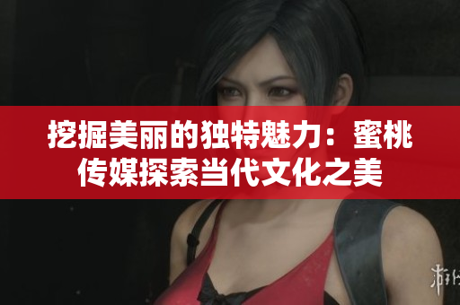 挖掘美丽的独特魅力：蜜桃传媒探索当代文化之美