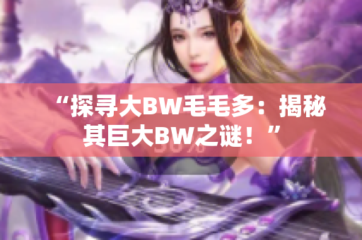 “探寻大BW毛毛多：揭秘其巨大BW之谜！”