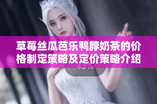 草莓丝瓜芭乐鸭脖奶茶的价格制定策略及定价策略介绍