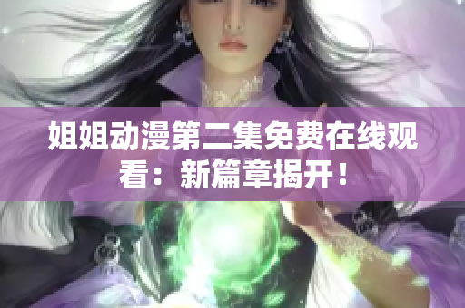 姐姐动漫第二集免费在线观看：新篇章揭开！