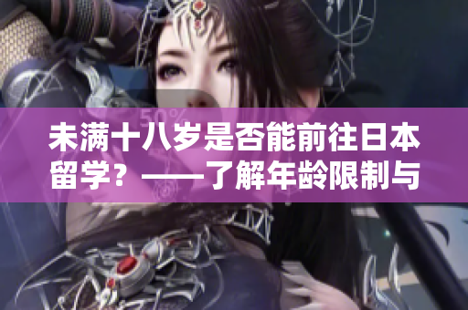 未满十八岁是否能前往日本留学？——了解年龄限制与留学条件