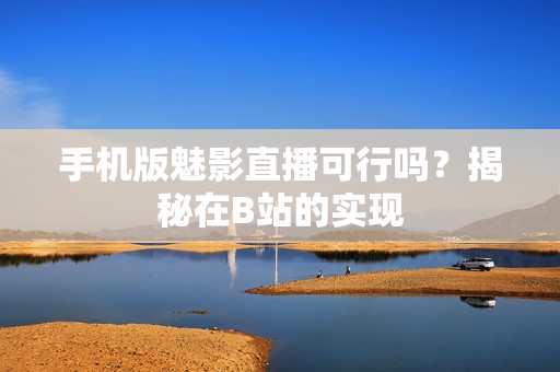 手机版魅影直播可行吗？揭秘在B站的实现