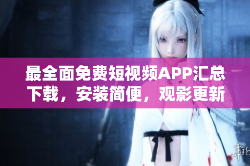 最全面免费短视频APP汇总下载，安装简便，观影更新快