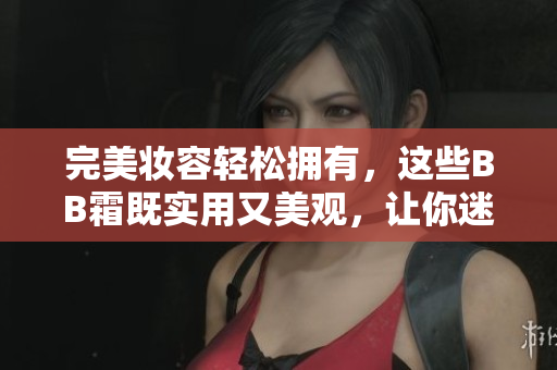 完美妆容轻松拥有，这些BB霜既实用又美观，让你迷恋不已