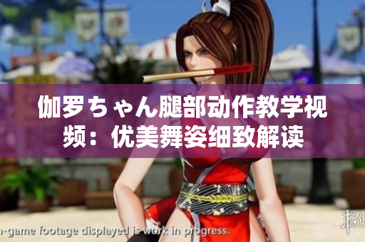 伽罗ちゃん腿部动作教学视频：优美舞姿细致解读