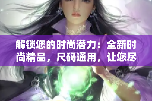 解锁您的时尚潜力：全新时尚精品，尺码通用，让您尽情展现个性与魅力！