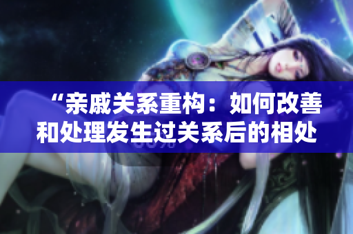 “亲戚关系重构：如何改善和处理发生过关系后的相处方式？”