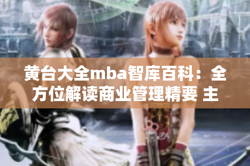 黄台大全mba智库百科：全方位解读商业管理精要 主题专栏带你探索商业智慧