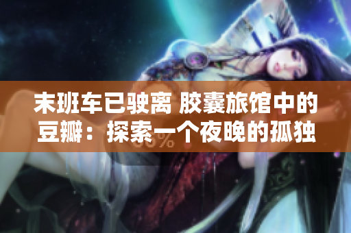 末班车已驶离 胶囊旅馆中的豆瓣：探索一个夜晚的孤独与温暖