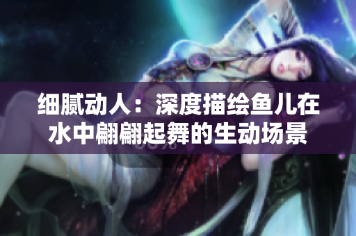 细腻动人：深度描绘鱼儿在水中翩翩起舞的生动场景
