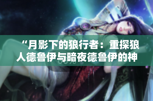 “月影下的狼行者：重探狼人德鲁伊与暗夜德鲁伊的神秘力量”