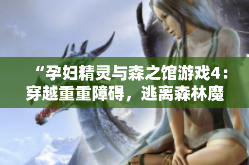 “孕妇精灵与森之馆游戏4：穿越重重障碍，逃离森林魔咒！”