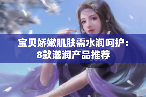 宝贝娇嫩肌肤需水润呵护：8款滋润产品推荐