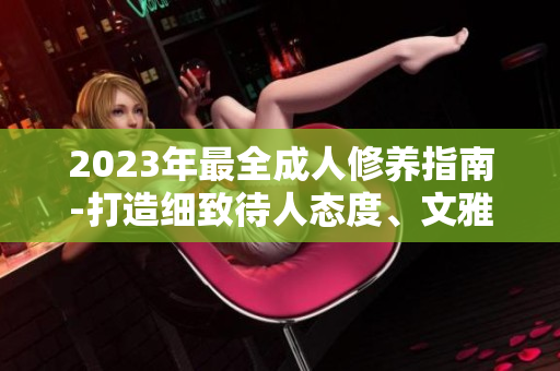 2023年最全成人修养指南-打造细致待人态度、文雅谈吐、优雅仪态的实用指南