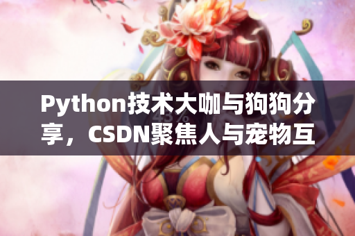 Python技术大咖与狗狗分享，CSDN聚焦人与宠物互动故事