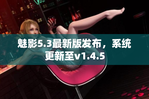 魅影5.3最新版发布，系统更新至v1.4.5