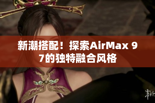 新潮搭配！探索AirMax 97的独特融合风格