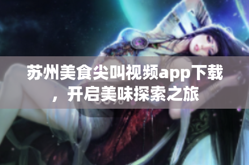 苏州美食尖叫视频app下载，开启美味探索之旅