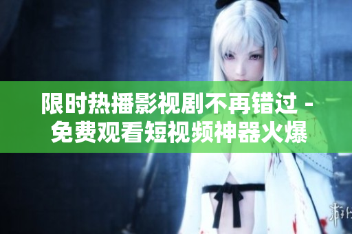 限时热播影视剧不再错过 - 免费观看短视频神器火爆登场
