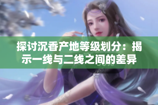 探讨沉香产地等级划分：揭示一线与二线之间的差异