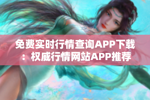 免费实时行情查询APP下载：权威行情网站APP推荐