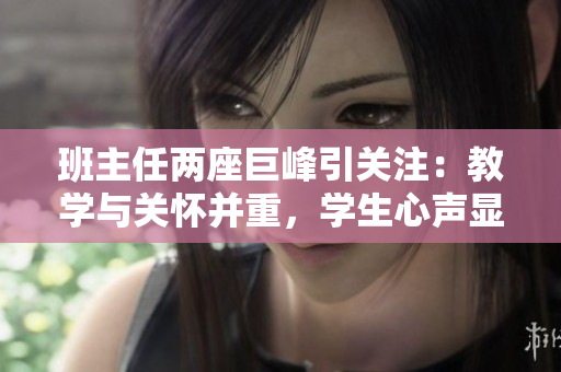 班主任两座巨峰引关注：教学与关怀并重，学生心声显珍贵