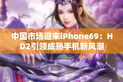 中国市场迎来iPhone69：HD2引领成熟手机新风潮