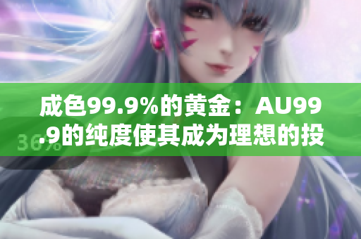 成色99.9%的黄金：AU99.9的纯度使其成为理想的投资选择
