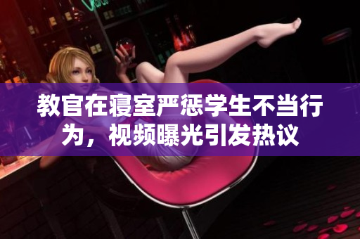 教官在寝室严惩学生不当行为，视频曝光引发热议