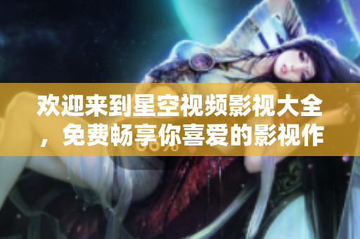 欢迎来到星空视频影视大全，免费畅享你喜爱的影视作品